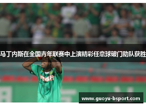 马丁内斯在全国青年联赛中上演精彩任意球破门助队获胜 马丁内斯在全国青年联赛中上演精彩任意球破门助队获胜