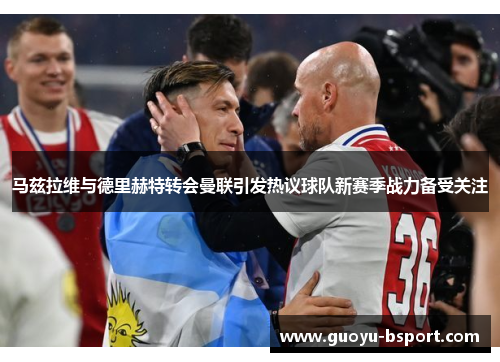 马兹拉维与德里赫特转会曼联引发热议球队新赛季战力备受关注 马兹拉维与德里赫特转会曼联引发热议球队新赛季战力备受关注