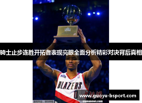 骑士止步连胜开拓者表现亮眼全面分析精彩对决背后真相 骑士止步连胜开拓者表现亮眼全面分析精彩对决背后真相
