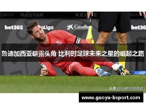 鲁迪加西亚崭露头角 比利时足球未来之星的崛起之路 鲁迪加西亚崭露头角 比利时足球未来之星的崛起之路