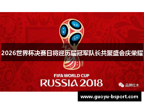 2026世界杯决赛日将迎历届冠军队长共聚盛会庆荣耀