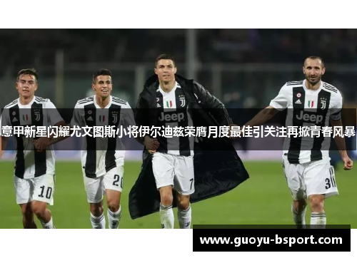 意甲新星闪耀尤文图斯小将伊尔迪兹荣膺月度最佳引关注再掀青春风暴 意甲新星闪耀尤文图斯小将伊尔迪兹荣膺月度最佳引关注再掀青春风暴
